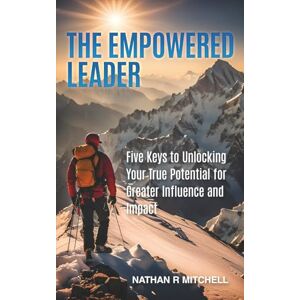 Mitchell, Nathan R The Empowered Leader: Five Keys to Unlocking Your True Potential for Greater Influence and Impact Mitchell, Nathan R The Empowered Leader: Five Keys to Unlocking Your True Potential for Greater Influence and Impact