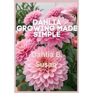 Susan, Dahlia B. Dahlia Growing Made Simple: A Beginner-Friendly Manual for Cultivating Healthy, Vibrant Blooms Susan, Dahlia B. Dahlia Growing Made Simple: A Beginner-Friendly Manual for Cultivating Healthy, Vibrant Blooms