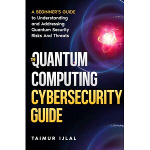 Ijlal, Taimur The Quantum Computing Cybersecurity Guide: A Beginner’s Guide to Understanding and Addressing Quantum Security Risks And Threats Ijlal, Taimur The Quantum Computing Cybersecurity Guide: A Beginner’s Guide to Understanding and Addressing Quantum Security Risks And Threats