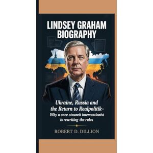 D. Dillion, Robert LINDSEY GRAHAM BIOGRAPHY: Ukraine, Russia And The Return To Realpolitik – Why A Once-Staunch Interventionist Is Rewriting The Rules D. Dillion, Robert LINDSEY GRAHAM BIOGRAPHY: Ukraine, Russia And The Return To Realpolitik – Why A Once-Staunch Interventionist Is Rewriting The Rules