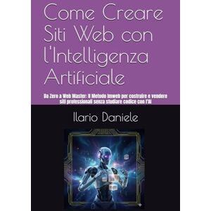 Daniele, Ilario Come Creare Siti Web con l'Intelligenza Artificiale: Da Zero a Web Master: Il Metodo Imweb per costruire e vendere siti professionali senza studiare codice con l'AI Daniele, Ilario Come Creare Siti Web con l'Intelligenza Artificiale: Da Zero a Web Master: Il Metodo Imweb per costruire e vendere siti professionali senza studiare codice con l'AI