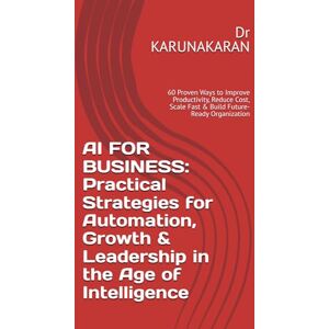 KARUNAKARAN, Dr AI FOR BUSINESS: Practical Strategies for Automation, Growth & Leadership in the Age of Intelligence: 60 Proven Ways to Improve Productivity, Reduce ... & Build Future-Ready Organization (AI Series) KARUNAKARAN, Dr AI FOR BUSINESS: Practical Strategies for Automation, Growth & Leadership in the Age of Intelligence: 60 Proven Ways to Improve Productivity, Reduce ... & Build Future-Ready Organization (AI Series)