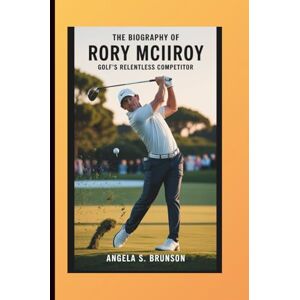 S. Brunson, Angela The biography of Rory McIlroy: Golf’s Relentless Competitor S. Brunson, Angela The biography of Rory McIlroy: Golf’s Relentless Competitor