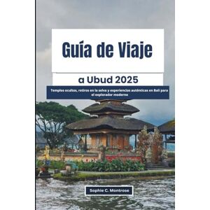 Montrose, Sophie C. Guía de Viaje a Ubud 2025: Templos ocultos, retiros en la selva y experiencias auténticas en Bali para el explorador moderno Montrose, Sophie C. Guía de Viaje a Ubud 2025: Templos ocultos, retiros en la selva y experiencias auténticas en Bali para el explorador moderno