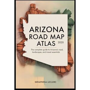 LECLERC, SERAPHINA ARIZONA ROAD MAP ATLAS 2025: THE COMPLETE GUIDE TO ARIZONA’S ROADS, LANDSCAPES, AND TRAVEL ESSENTIALS LECLERC, SERAPHINA ARIZONA ROAD MAP ATLAS 2025: THE COMPLETE GUIDE TO ARIZONA’S ROADS, LANDSCAPES, AND TRAVEL ESSENTIALS