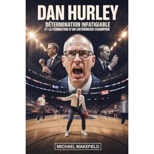 Wakefield, Michael Dan Hurley : Détermination infatigable et la formation d'un entraîneur champion: Comment un leader flamboyant a transformé les joueurs, les programmes et le jeu moderne Wakefield, Michael Dan Hurley : Détermination infatigable et la formation d'un entraîneur champion: Comment un leader flamboyant a transformé les joueurs, les programmes et le jeu moderne