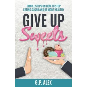 Puiu, Alexandru Give Up Sweets: Simple Steps On How To Stop Eating Sugar And Be More Healthy Puiu, Alexandru Give Up Sweets: Simple Steps On How To Stop Eating Sugar And Be More Healthy