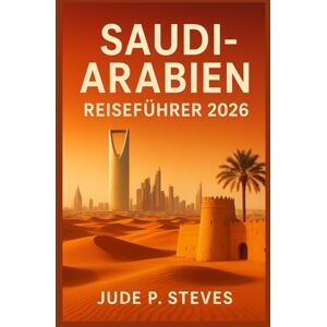 Steves, Jude p. SAUDI-ARABIEN REISEFÜHRER 2026: Entdecken Sie die verborgenen Schätze, die Kultur und das Abenteuer des Königreichs Steves, Jude p. SAUDI-ARABIEN REISEFÜHRER 2026: Entdecken Sie die verborgenen Schätze, die Kultur und das Abenteuer des Königreichs