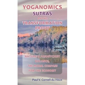 Cornell Du Houx, Paul V Yoganomics Sutras on the Transformation Proof: Nature's Panpsychist Balance, the Moral Compass for the Economy Cornell Du Houx, Paul V Yoganomics Sutras on the Transformation Proof: Nature's Panpsychist Balance, the Moral Compass for the Economy