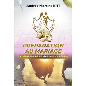 KITI, Andrée Martine Préparation au mariage: Comprendre le mariage chrétien KITI, Andrée Martine Préparation au mariage: Comprendre le mariage chrétien