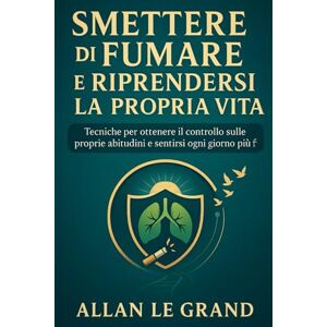LE GRAND, ALLAN SMETTERE DI FUMARE E RIPRENDERSI LA PROPRIA VITA: Tecniche per ottenere il controllo sulle proprie abitudini e sentirsi ogni giorno più forti. LE GRAND, ALLAN SMETTERE DI FUMARE E RIPRENDERSI LA PROPRIA VITA: Tecniche per ottenere il controllo sulle proprie abitudini e sentirsi ogni giorno più forti.