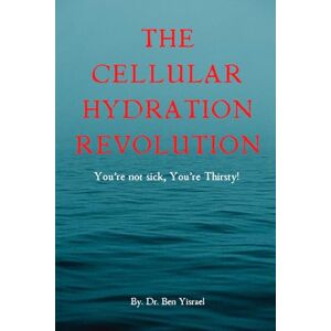 Yisrael, Dr. Ben The Cellular Hydration Revolutio-You're not Sick, You're Thirsty Yisrael, Dr. Ben The Cellular Hydration Revolutio-You're not Sick, You're Thirsty