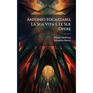 Molmenti, Pompeo Antonio Fogazzaro, La Sua Vita E Le Sue Opere Molmenti, Pompeo Antonio Fogazzaro, La Sua Vita E Le Sue Opere