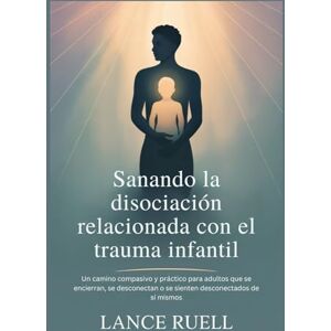 Ruell, Lance Sanando la disociación relacionada con el trauma infantil: Un camino compasivo y práctico para adultos que se encierran, se desconectan o se sienten desconectados de sí mismos Ruell, Lance Sanando la disociación relacionada con el trauma infantil: Un camino compasivo y práctico para adultos que se encierran, se desconectan o se sienten desconectados de sí mismos