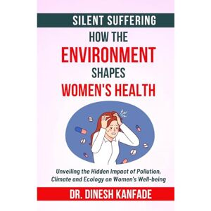 KANFADE, DR. DINESH SILENT SUFFERING: HOW THE ENVIRONMENT SHAPES WOMEN'S HEALTH: Unveiling the Hidden Impact of Pollution, Climate and Ecology on Women's Health KANFADE, DR. DINESH SILENT SUFFERING: HOW THE ENVIRONMENT SHAPES WOMEN'S HEALTH: Unveiling the Hidden Impact of Pollution, Climate and Ecology on Women's Health