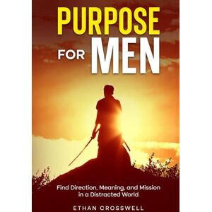 Crosswell, Ethan Purpose for Men: Find Direction, Meaning, and Mission in a Distracted World Crosswell, Ethan Purpose for Men: Find Direction, Meaning, and Mission in a Distracted World