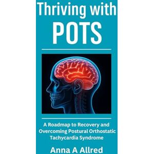 A. Allred, Anna Thriving with POTS: A Roadmap To Recovery And Overcoming Postural Orthostatic Tachycardia Syndrome A. Allred, Anna Thriving with POTS: A Roadmap To Recovery And Overcoming Postural Orthostatic Tachycardia Syndrome