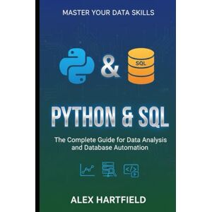 HARTFIELD, ALEX PYTHON & SQL: THE COMPLETE GUIDE FOR DATA ANALYSIS AND DATABASE AUTOMATION HARTFIELD, ALEX PYTHON & SQL: THE COMPLETE GUIDE FOR DATA ANALYSIS AND DATABASE AUTOMATION