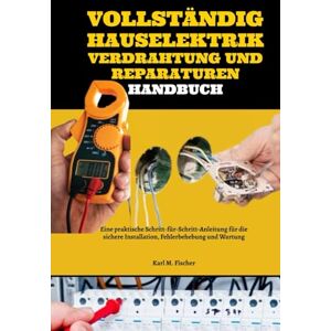 Fischer, Karl M. Vollständig Hauselektrik Verdrahtung Und Reparaturen Handbuch: Eine praktische Schritt-für-Schritt-Anleitung für die sichere Installation, Fehlerbehebung und Wartung Fischer, Karl M. Vollständig Hauselektrik Verdrahtung Und Reparaturen Handbuch: Eine praktische Schritt-für-Schritt-Anleitung für die sichere Installation, Fehlerbehebung und Wartung