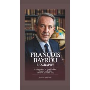 Labrosse, Chapin FRANÇOIS BAYROU BIOGRAPHY: A Lifelong Voice in French Politics: Centered Leadership, Education, and Public Duty Labrosse, Chapin FRANÇOIS BAYROU BIOGRAPHY: A Lifelong Voice in French Politics: Centered Leadership, Education, and Public Duty