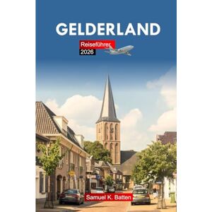 Batten, Samuel K Gelderland Reiseführer 2026: Erkunden Sie die niederländischen Schlösser, Radwege, historischen Städte, Attraktionen, Kultur, Kulinarik und versteckten Schätze mit Insidertipps Batten, Samuel K Gelderland Reiseführer 2026: Erkunden Sie die niederländischen Schlösser, Radwege, historischen Städte, Attraktionen, Kultur, Kulinarik und versteckten Schätze mit Insidertipps