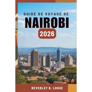 Logue, Beverley B GUIDE DE VOYAGE DE NAIROBI 2026: Votre voyage à travers la beauté sauvage et l'âme urbaine du Kenya Logue, Beverley B GUIDE DE VOYAGE DE NAIROBI 2026: Votre voyage à travers la beauté sauvage et l'âme urbaine du Kenya