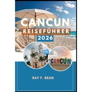 BEAN, RAY F. CANCUN REISEFÜHRER 2026: Cancun 2026: Erkundung von Mexikos karibischem Juwel voller Abenteuer, Kultur und Naturwunder BEAN, RAY F. CANCUN REISEFÜHRER 2026: Cancun 2026: Erkundung von Mexikos karibischem Juwel voller Abenteuer, Kultur und Naturwunder