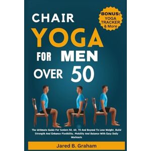 Graham, Jared B. CHAIR YOGA FOR MEN OVER 50: The Ultimate Guide For Seniors 50, 60, 70 And Beyond To Lose Weight, Build Strength And Enhance Flexibility, Mobility And Balance With Easy Daily Workouts Graham, Jared B. CHAIR YOGA FOR MEN OVER 50: The Ultimate Guide For Seniors 50, 60, 70 And Beyond To Lose Weight, Build Strength And Enhance Flexibility, Mobility And Balance With Easy Daily Workouts