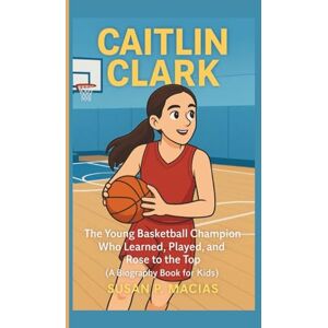 P. Macias, Susan CAITLIN CLARK: The Young Basketball Champion Who Learned, Played, and Rose to the Top (A Biography Book For Kids) P. Macias, Susan CAITLIN CLARK: The Young Basketball Champion Who Learned, Played, and Rose to the Top (A Biography Book For Kids)