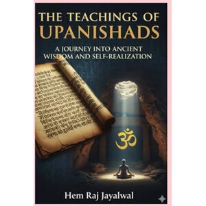 Jayalwal, Mr Hem Raj Sharma THE TEACHINGS OF UPANISHADS: A JOURNEY INTO ANCIENT WISDOM AND SELF-REALIZATION Jayalwal, Mr Hem Raj Sharma THE TEACHINGS OF UPANISHADS: A JOURNEY INTO ANCIENT WISDOM AND SELF-REALIZATION