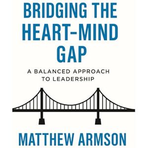 Armson, Matthew Bridging The Heart-Mind Gap: A Balanced Approach To Leadership: 1 Armson, Matthew Bridging The Heart-Mind Gap: A Balanced Approach To Leadership: 1