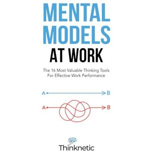 Thinknetic Mental Models At Work: The 16 Most Valuable Thinking Tools For Effective Work Performance (Decision Making Mastery) Thinknetic Mental Models At Work: The 16 Most Valuable Thinking Tools For Effective Work Performance (Decision Making Mastery)