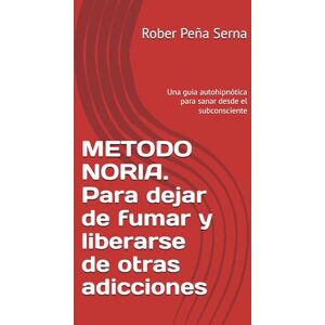 Peña Serna, Rober METODO NORIA. Para dejar de fumar y liberarse de otras adicciones: Una guia autohipnótica para sanar desde el subconsciente Peña Serna, Rober METODO NORIA. Para dejar de fumar y liberarse de otras adicciones: Una guia autohipnótica para sanar desde el subconsciente