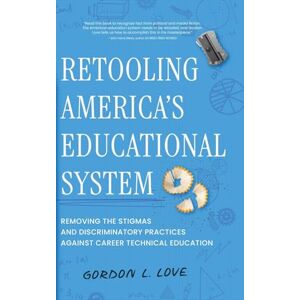 Love, Gordon L. Retooling America's Educational System: Removing the Stigmas and Discriminatory Practices Against Career Technical Education Love, Gordon L. Retooling America's Educational System: Removing the Stigmas and Discriminatory Practices Against Career Technical Education