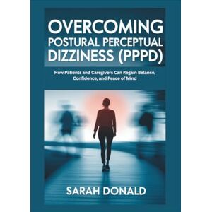 DONALD, SARAH OVERCOMING POSTURAL PERCEPTUAL DIZZINESS (PPPD): How Patients and Caregivers Can Regain Balance, Confidence, and Peace of Mind DONALD, SARAH OVERCOMING POSTURAL PERCEPTUAL DIZZINESS (PPPD): How Patients and Caregivers Can Regain Balance, Confidence, and Peace of Mind