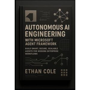 Cole, Ethan Autonomous AI Engineering with Microsoft Agent Framework: Build Smart, Secure, Scalable Agents for Modern Enterprise Workflows Cole, Ethan Autonomous AI Engineering with Microsoft Agent Framework: Build Smart, Secure, Scalable Agents for Modern Enterprise Workflows