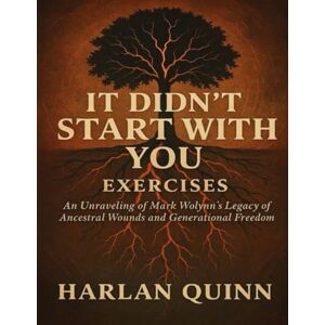 Quinn, Harlan It Didn’t Start with You Exercises: An Unraveling of Mark Wolynn’s Legacy of Ancestral Wounds and Generational Freedom Quinn, Harlan It Didn’t Start with You Exercises: An Unraveling of Mark Wolynn’s Legacy of Ancestral Wounds and Generational Freedom