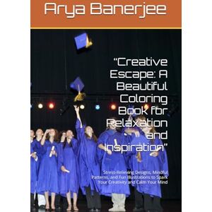 Banerjee, Mr. Arya “Creative Escape: A Beautiful Coloring Book for Relaxation and Inspiration”: Stress-Relieving Designs, Mindful Patterns, and Fun Illustrations to Spark Your Creativity and Calm Your Mind Banerjee, Mr. Arya “Creative Escape: A Beautiful Coloring Book for Relaxation and Inspiration”: Stress-Relieving Designs, Mindful Patterns, and Fun Illustrations to Spark Your Creativity and Calm Your Mind