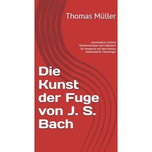Müller, Thomas Die Kunst der Fuge von J. S. Bach: verständlich erklärte Strukturanalyse zum Gebrauch für Amateure auf dem Niveau interessierter Chorsänger Müller, Thomas Die Kunst der Fuge von J. S. Bach: verständlich erklärte Strukturanalyse zum Gebrauch für Amateure auf dem Niveau interessierter Chorsänger