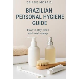 Morais, Daiane BRAZILIAN PERSONAL HYGIENE GUIDE: How to stay clean and smell good always Morais, Daiane BRAZILIAN PERSONAL HYGIENE GUIDE: How to stay clean and smell good always