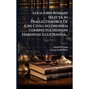 Cropp, Friedrich Loca Iuris Romani Selecta In Praelectionibus De Iure Civili Ad Ordinem Conspectus Heisiani Habendas Illustranda... Cropp, Friedrich Loca Iuris Romani Selecta In Praelectionibus De Iure Civili Ad Ordinem Conspectus Heisiani Habendas Illustranda...