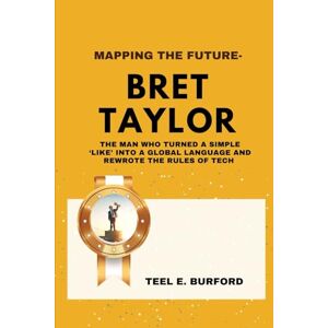 Burford, Teel E. Mapping the Future- Bret Taylor: The Man Who Turned a Simple ‘Like’ Into a Global Language and Rewrote the Rules of Tech Burford, Teel E. Mapping the Future- Bret Taylor: The Man Who Turned a Simple ‘Like’ Into a Global Language and Rewrote the Rules of Tech
