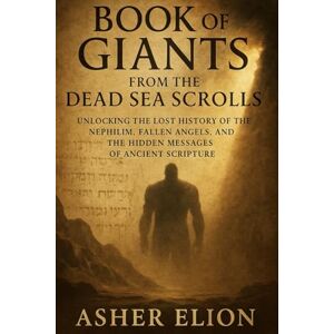 ELION, ASHER BOOK OF GIANTS FROM THE DEAD SEA SCROLLS: Unlocking the Lost History of the Nephilim, Fallen Angels, and the Hidden Messages of Ancient Scripture ELION, ASHER BOOK OF GIANTS FROM THE DEAD SEA SCROLLS: Unlocking the Lost History of the Nephilim, Fallen Angels, and the Hidden Messages of Ancient Scripture