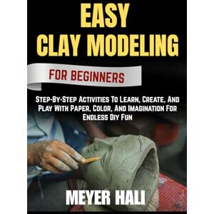 HALI, MEYER EASY CLAY MODELING FOR BEGINNERS: Step-By-Step Activities To Learn, Create, And Play With Paper, Color, And Imagination For Endless Diy Fun HALI, MEYER EASY CLAY MODELING FOR BEGINNERS: Step-By-Step Activities To Learn, Create, And Play With Paper, Color, And Imagination For Endless Diy Fun