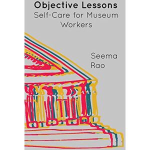 Rao, Seema Objective Lessons: Self Care for Museum Professions Rao, Seema Objective Lessons: Self Care for Museum Professions