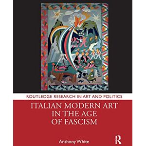 White, Anthony Italian Modern Art in the Age of Fascism (Routledge Research in Art and Politics) White, Anthony Italian Modern Art in the Age of Fascism (Routledge Research in Art and Politics)
