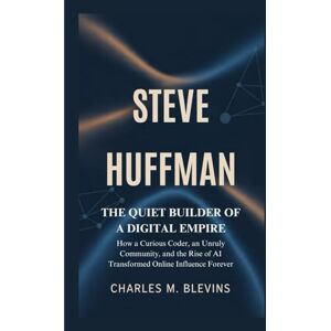 M. Blevins, Charles STEVE HUFFMAN: The Quiet Builder of a Digital Empire: How a Curious Coder, an Unruly Community, and the Rise of AI Transformed Online Influence ... Music, Sports, and Business Visionaries) M. Blevins, Charles STEVE HUFFMAN: The Quiet Builder of a Digital Empire: How a Curious Coder, an Unruly Community, and the Rise of AI Transformed Online Influence ... Music, Sports, and Business Visionaries)