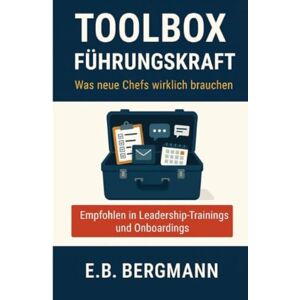 Bergmann, E.B. Toolbox Führungskraft: Ein Praxisleitfaden für neue Führungskräfte Bergmann, E.B. Toolbox Führungskraft: Ein Praxisleitfaden für neue Führungskräfte