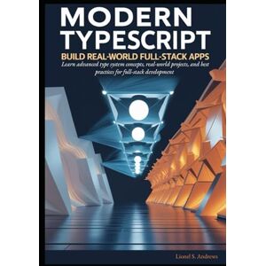 S. Andrews, Lionel Modern TypeScript: Build Real-World Full-Stack Apps: Learn advanced type system concepts, real-world projects, and best practices for full-stack development S. Andrews, Lionel Modern TypeScript: Build Real-World Full-Stack Apps: Learn advanced type system concepts, real-world projects, and best practices for full-stack development