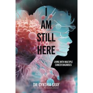 Gray, Dr Cynthia I am Still Here: living with multiple cancer diagnoses Gray, Dr Cynthia I am Still Here: living with multiple cancer diagnoses